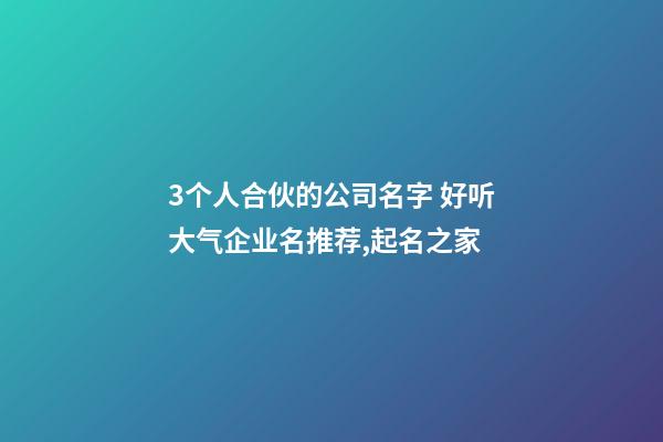 3个人合伙的公司名字 好听大气企业名推荐,起名之家